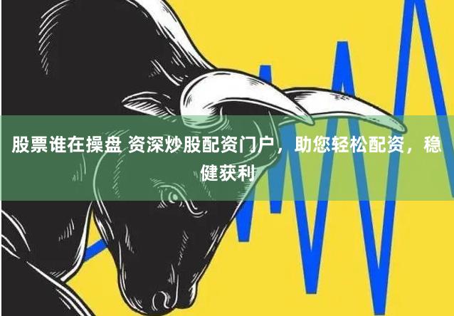 股票谁在操盘 资深炒股配资门户，助您轻松配资，稳健获利