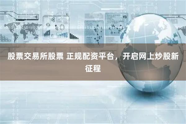 股票交易所股票 正规配资平台，开启网上炒股新征程