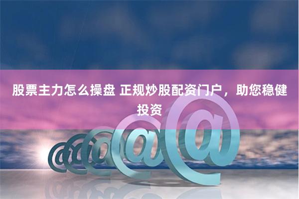 股票主力怎么操盘 正规炒股配资门户，助您稳健投资