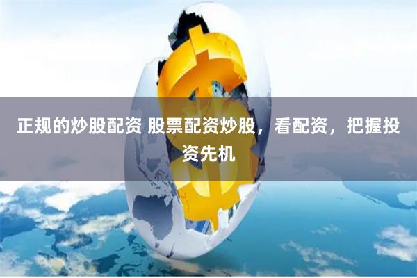 正规的炒股配资 股票配资炒股，看配资，把握投资先机