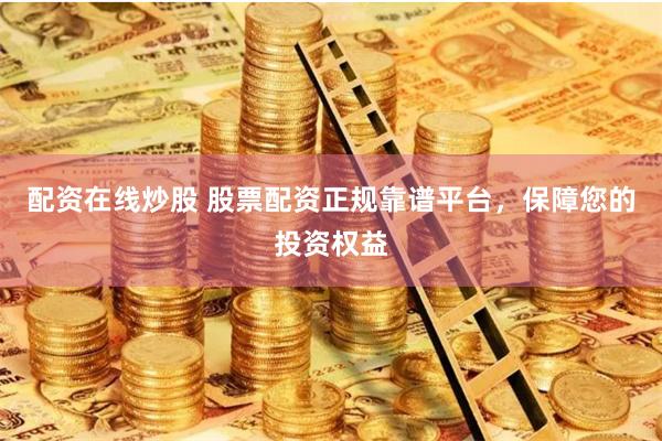 配资在线炒股 股票配资正规靠谱平台，保障您的投资权益