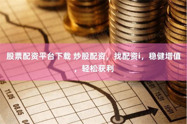股票配资平台下载 炒股配资，找配资i，稳健增值，轻松获利