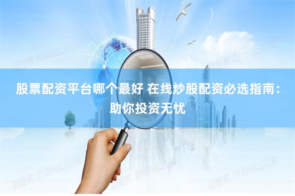 股票配资平台哪个最好 在线炒股配资必选指南：助你投资无忧