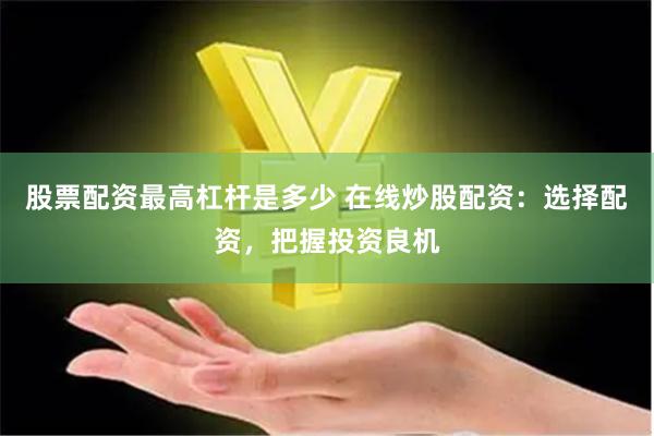 股票配资最高杠杆是多少 在线炒股配资：选择配资，把握投资良机