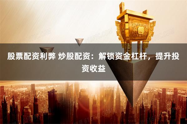 股票配资利弊 炒股配资：解锁资金杠杆，提升投资收益