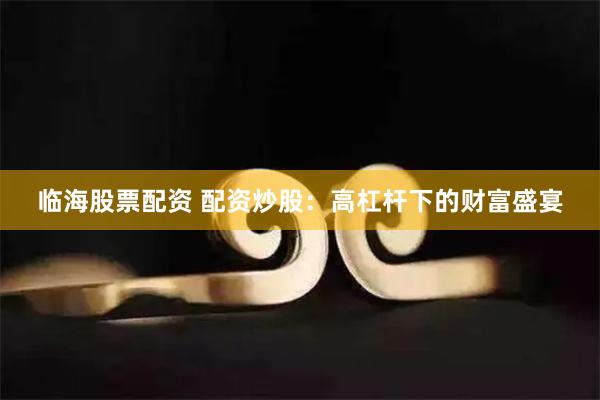 临海股票配资 配资炒股：高杠杆下的财富盛宴