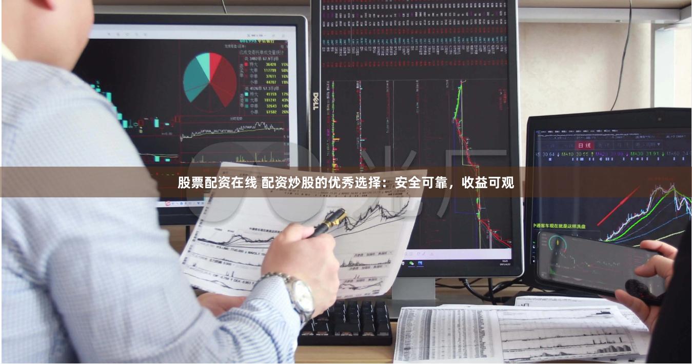 股票配资在线 配资炒股的优秀选择：安全可靠，收益可观