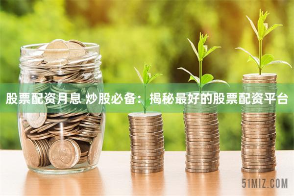 股票配资月息 炒股必备：揭秘最好的股票配资平台