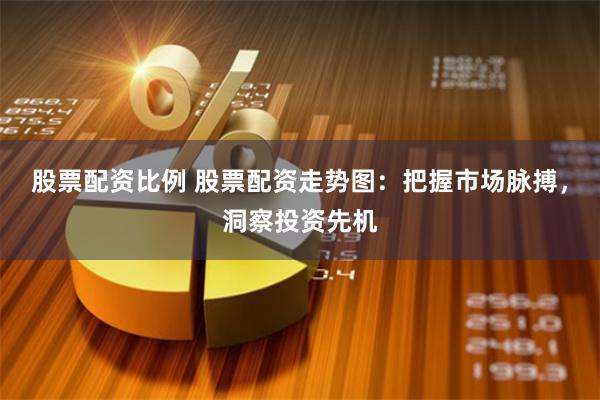 股票配资比例 股票配资走势图：把握市场脉搏，洞察投资先机