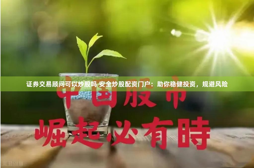 证券交易顾问可以炒股吗 安全炒股配资门户：助你稳健投资，规避风险