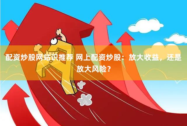 配资炒股网站识推荐 网上配资炒股：放大收益，还是放大风险？