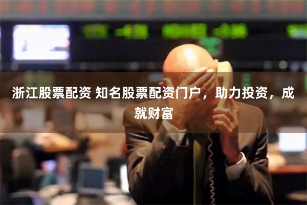 浙江股票配资 知名股票配资门户，助力投资，成就财富