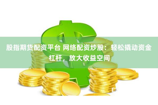 股指期货配资平台 网络配资炒股：轻松撬动资金杠杆，放大收益空间