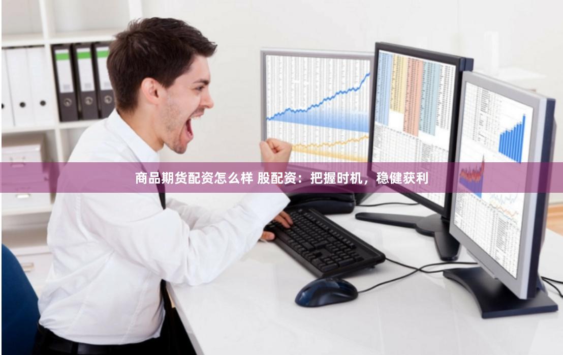 商品期货配资怎么样 股配资：把握时机，稳健获利