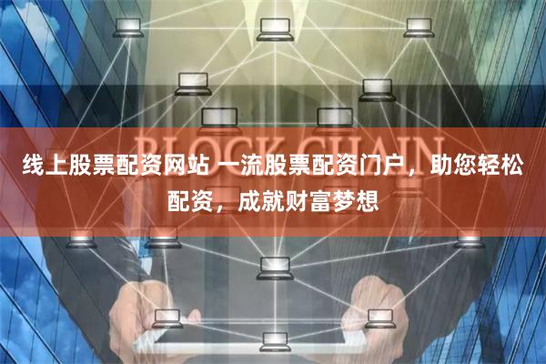 线上股票配资网站 一流股票配资门户，助您轻松配资，成就财富梦想
