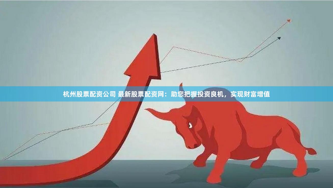 杭州股票配资公司 最新股票配资网：助您把握投资良机，实现财富增值