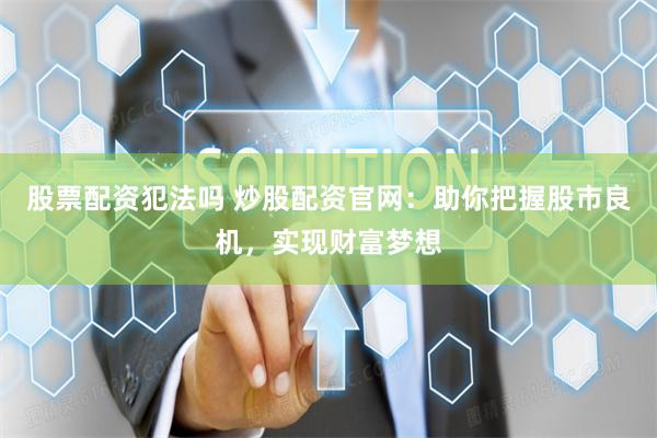 股票配资犯法吗 炒股配资官网：助你把握股市良机，实现财富梦想
