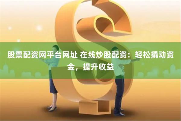 股票配资网平台网址 在线炒股配资：轻松撬动资金，提升收益