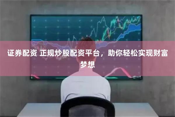 证券配资 正规炒股配资平台，助你轻松实现财富梦想