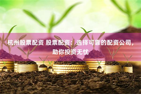 杭州股票配资 股票配资：选择可靠的配资公司，助你投资无忧