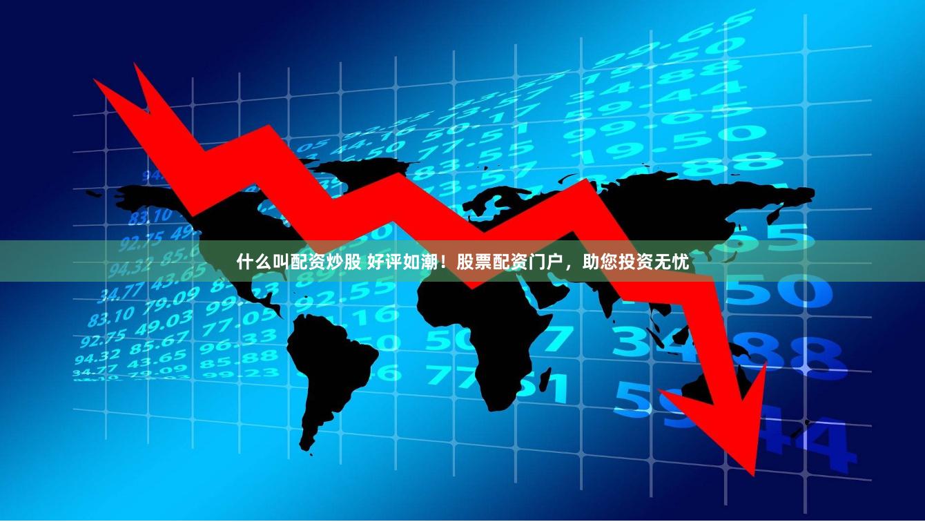 什么叫配资炒股 好评如潮！股票配资门户，助您投资无忧