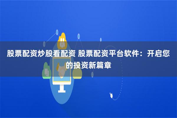 股票配资炒股看配资 股票配资平台软件：开启您的投资新篇章