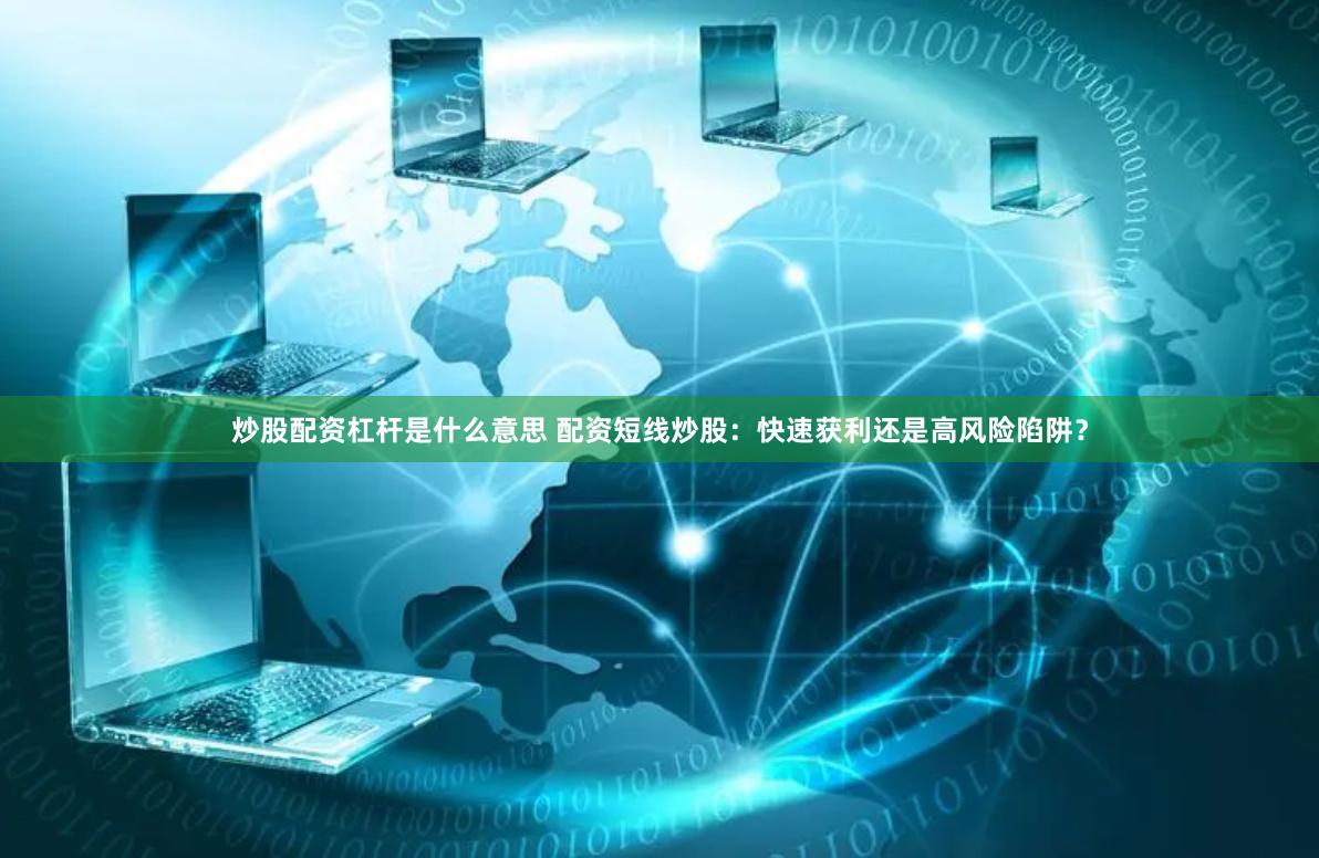 炒股配资杠杆是什么意思 配资短线炒股：快速获利还是高风险陷阱？