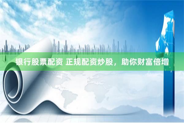 银行股票配资 正规配资炒股，助你财富倍增