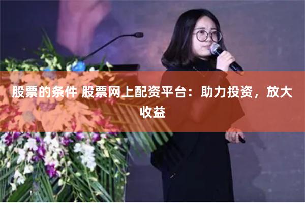 股票的条件 股票网上配资平台：助力投资，放大收益
