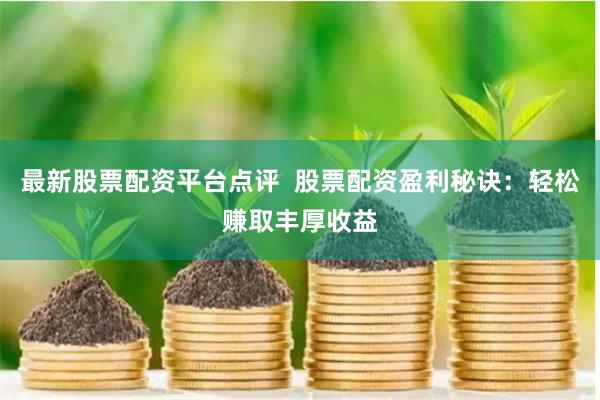 最新股票配资平台点评  股票配资盈利秘诀：轻松赚取丰厚收益