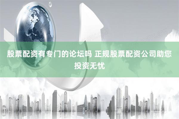 股票配资有专门的论坛吗 正规股票配资公司助您投资无忧