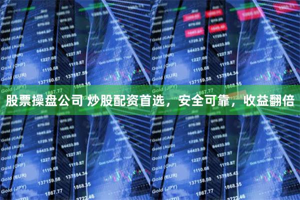 股票操盘公司 炒股配资首选，安全可靠，收益翻倍