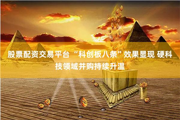 股票配资交易平台 “科创板八条”效果显现 硬科技领域并购持续升温