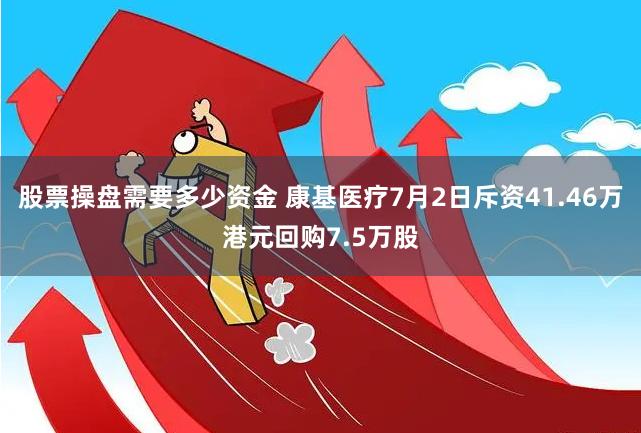 股票操盘需要多少资金 康基医疗7月2日斥资41.46万港元回购7.5万股