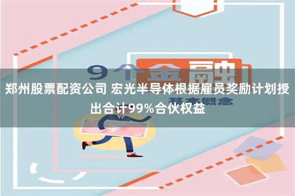 郑州股票配资公司 宏光半导体根据雇员奖励计划授出合计99%合伙权益