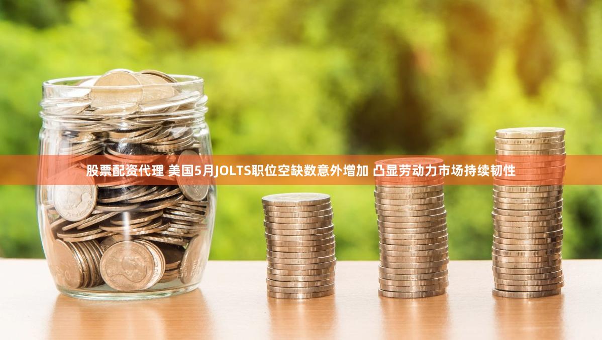 股票配资代理 美国5月JOLTS职位空缺数意外增加 凸显劳动力市场持续韧性