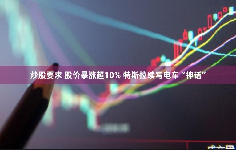 炒股要求 股价暴涨超10% 特斯拉续写电车“神话”