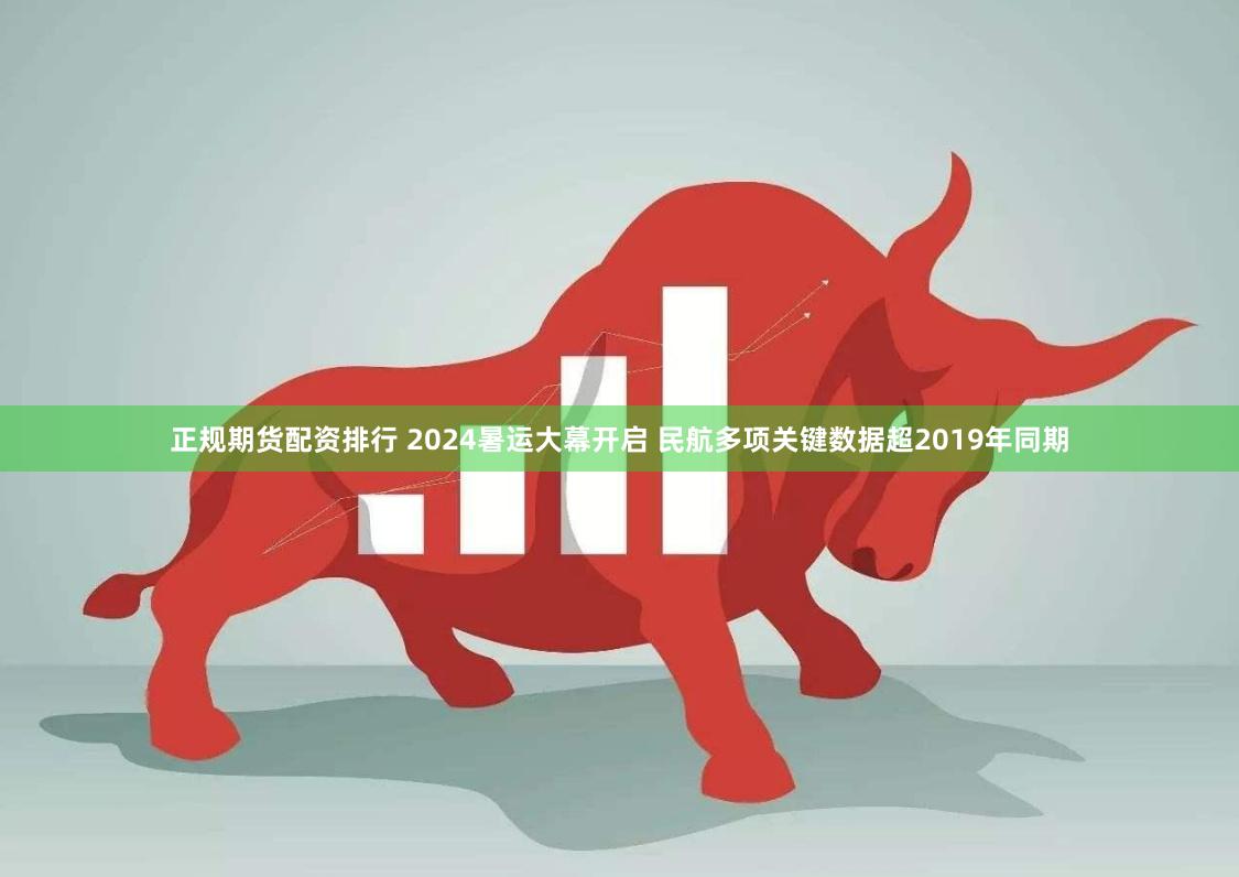 正规期货配资排行 2024暑运大幕开启 民航多项关键数据超2019年同期