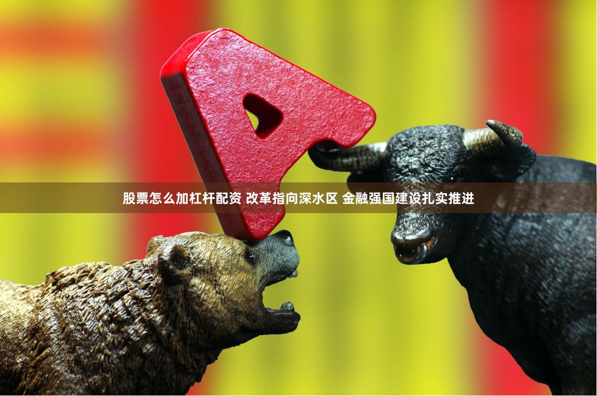 股票怎么加杠杆配资 改革指向深水区 金融强国建设扎实推进