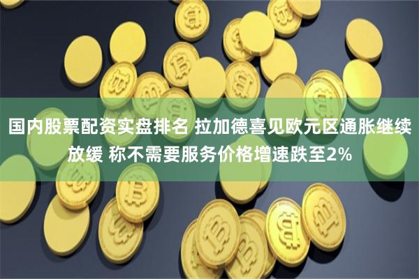 国内股票配资实盘排名 拉加德喜见欧元区通胀继续放缓 称不需要服务价格增速跌至2%