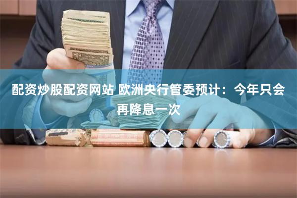 配资炒股配资网站 欧洲央行管委预计:今年只会再降息一次
