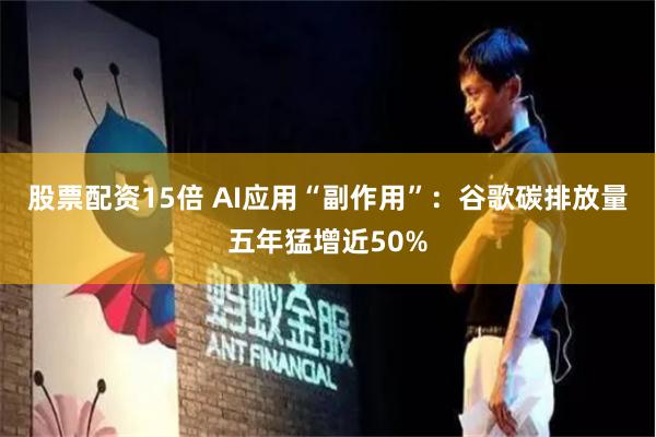 股票配资15倍 AI应用“副作用”：谷歌碳排放量五年猛增近50%