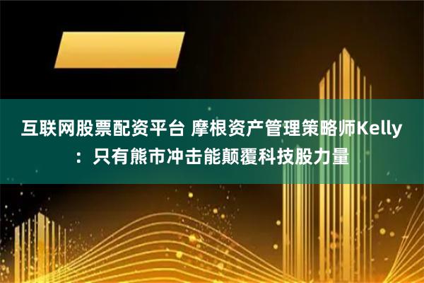 互联网股票配资平台 摩根资产管理策略师Kelly：只有熊市冲击能颠覆科技股力量