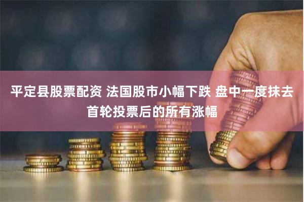 平定县股票配资 法国股市小幅下跌 盘中一度抹去首轮投票后的所有涨幅