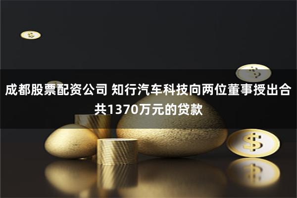 成都股票配资公司 知行汽车科技向两位董事授出合共1370万元的贷款