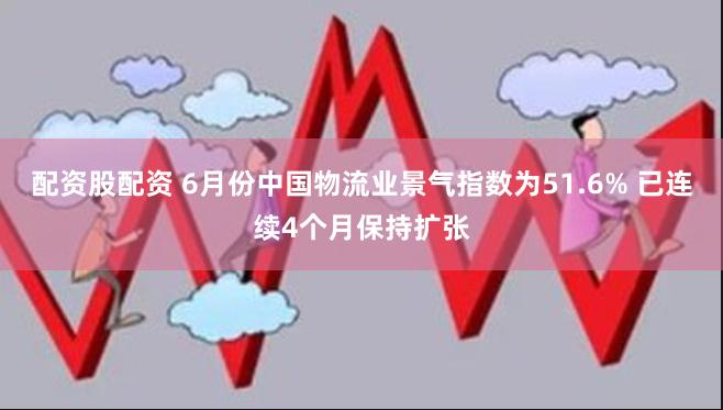 配资股配资 6月份中国物流业景气指数为51.6% 已连续4个月保持扩张