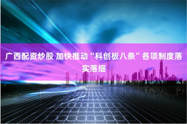 广西配资炒股 加快推动“科创板八条”各项制度落实落细