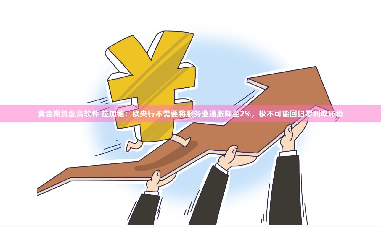 黄金期货配资软件 拉加德：欧央行不需要将服务业通胀降至2%，极不可能回归零利率环境