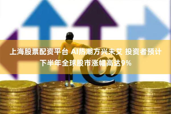 上海股票配资平台 AI热潮方兴未艾 投资者预计下半年全球股市涨幅高达9%