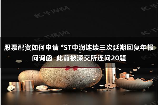 股票配资如何申请 *ST中润连续三次延期回复年报问询函 此前被深交所连问20题